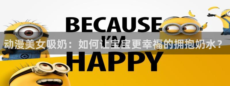 omofun官网网址：动漫美女吸奶：如何让宝宝更幸福的拥抱奶水？