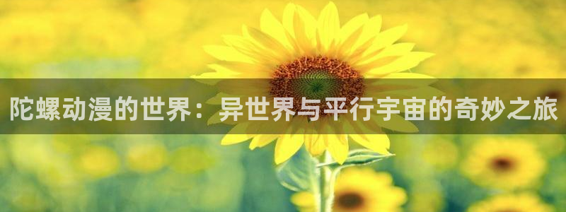 omofun网站直达：陀螺动漫的世界：异世界与平行宇宙的奇妙之旅