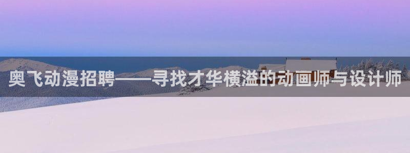 omofun动漫app：奥飞动漫招聘——寻找才华横溢的动画师与设计师