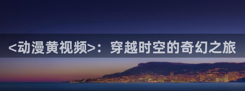 omofun官网地址下载：<动漫黄视频>：穿越时空的奇幻之旅