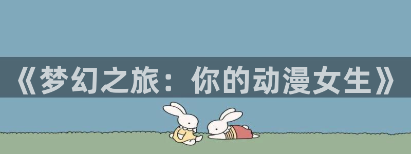 omofun漫画官网入口：《梦幻之旅：你的动漫女生》