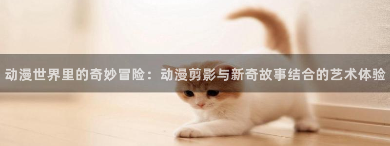 omofun动漫官网入口：动漫世界里的奇妙冒险：动漫剪影与新奇故事结合的艺术体验