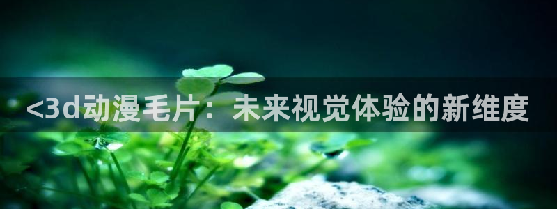 omofun动漫软件下载免费版：<3d动漫毛片：未来视觉体验的新维度