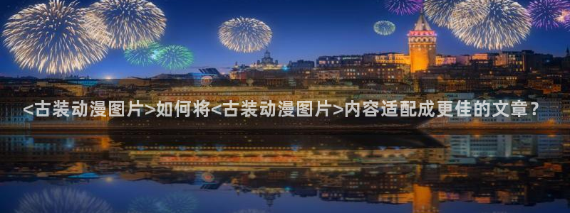 omofun 网站：<古装动漫图片>如何将<古装动漫图片>内容适配成更佳的文章？